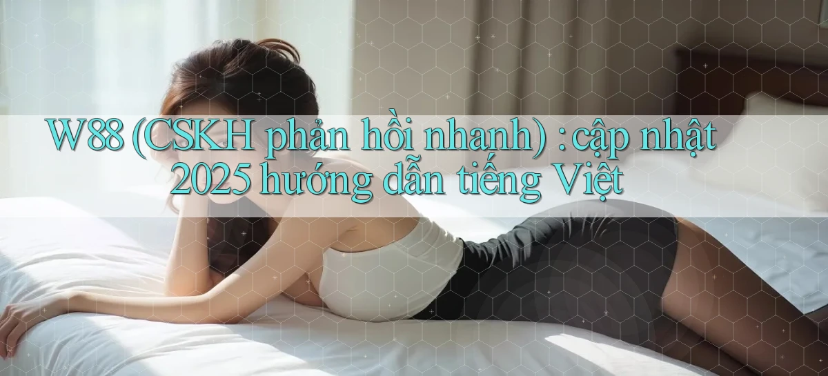 W88 (CSKH phản hồi nhanh) cập nhật 2025 hướng dẫn tiếng Việt