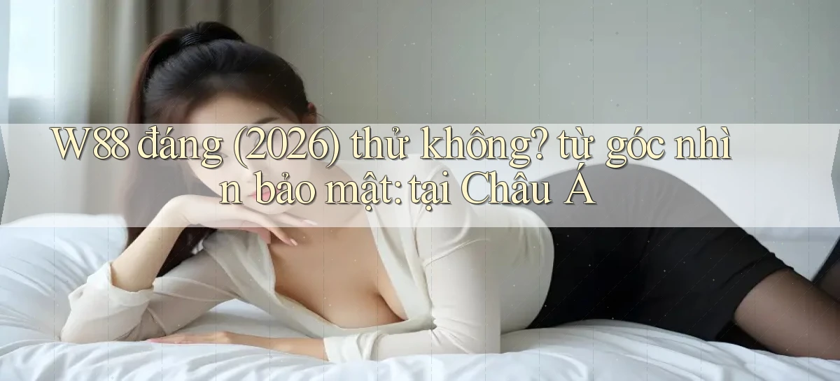 W88 đáng (2026) thử không từ góc nhìn bảo mật tại Châu Á