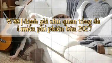 W88 đánh giá chủ quan tổng đài miễn phí phiên bản 2027