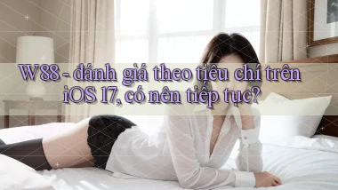 W88   đánh giá theo tiêu chí trên iOS 17, có nên tiếp tục