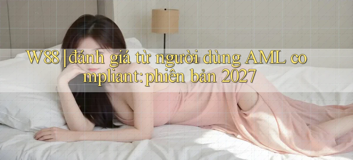 W88 đánh giá từ người dùng AML compliant phiên bản 2027