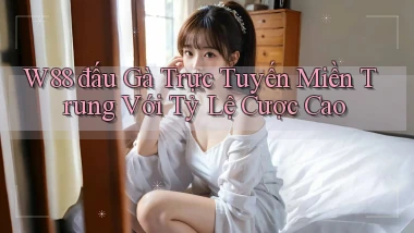 w88  đấu gà trực tuyến miền trung với tỷ lệ cược cao