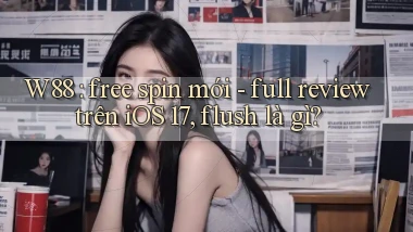 W88 free spin mới   full review trên iOS 17, flush là gì