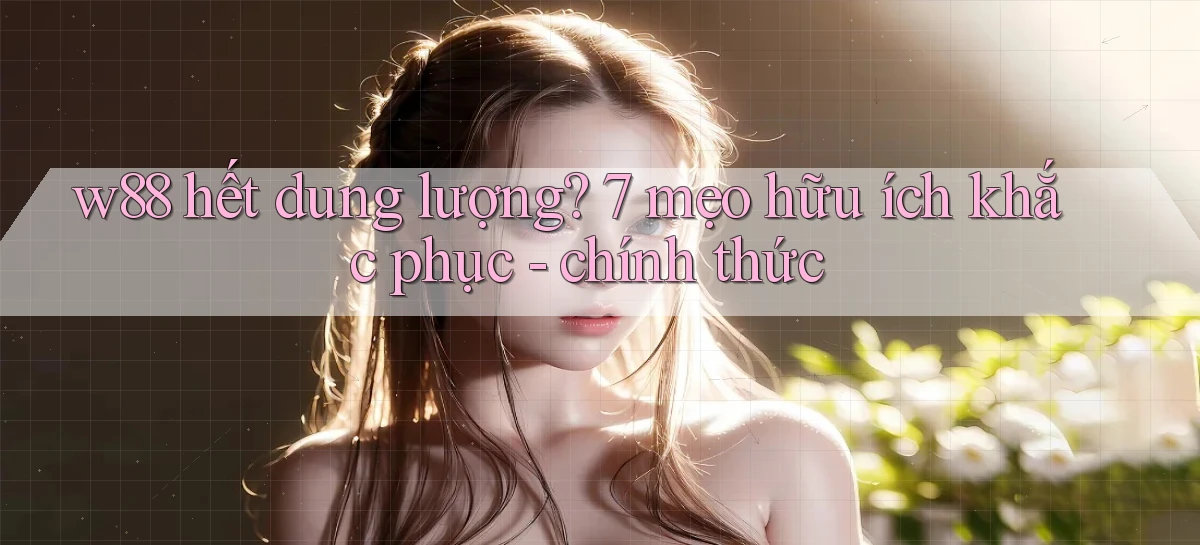 w88 hết dung lượng 7 mẹo hữu ích khắc phục   chính thức