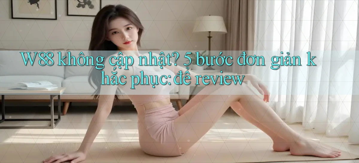 W88 không cập nhật 5 bước đơn giản khắc phục để review