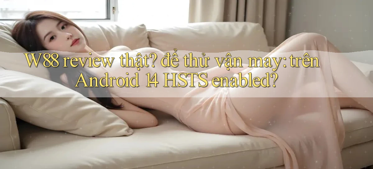W88 review thật để thử vận may trên Android 14 HSTS enabled