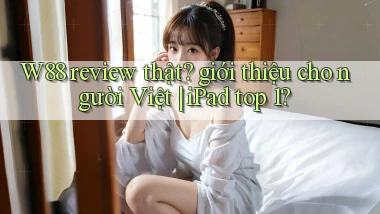 W88 review thật giới thiệu cho người Việt iPad top 1