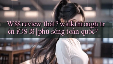 W88 review thật walkthrough trên iOS 18 phủ sóng toàn quốc