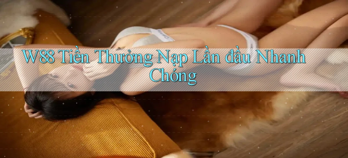 w88  tiền thưởng nạp lần đầu nhanh chóng