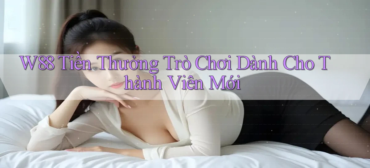 w88  tiền thưởng trò chơi dành cho thành viên mới