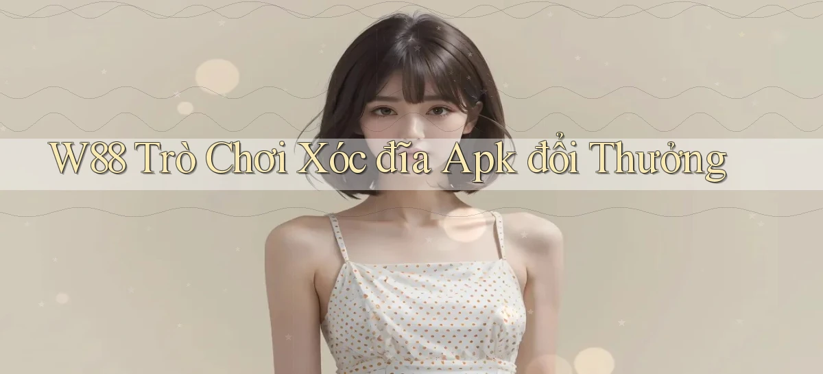 w88  trò chơi xóc đĩa apk đổi thưởng