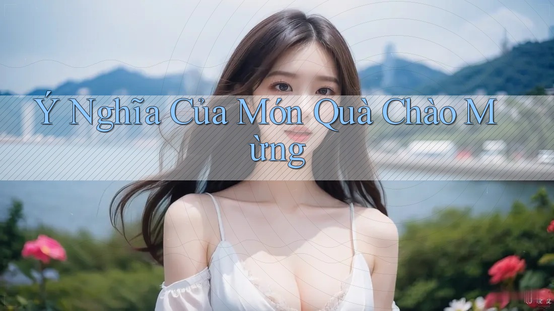 Ý Nghĩa Của Món Quà Chào Mừng Ý Nghĩa Của Món Quà Chào Mừng