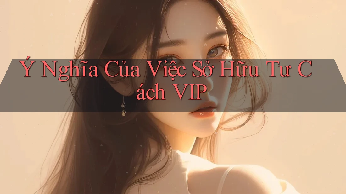 Ý Nghĩa Của Việc Sở Hữu Tư Cách VIP