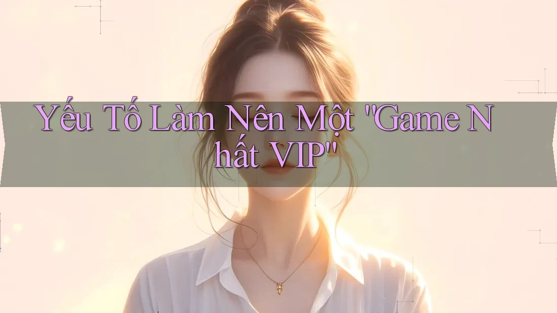 Yếu Tố Làm Nên Một “Game Nhất VIP” Yếu Tố Làm Nên Một “Game Nhất VIP”